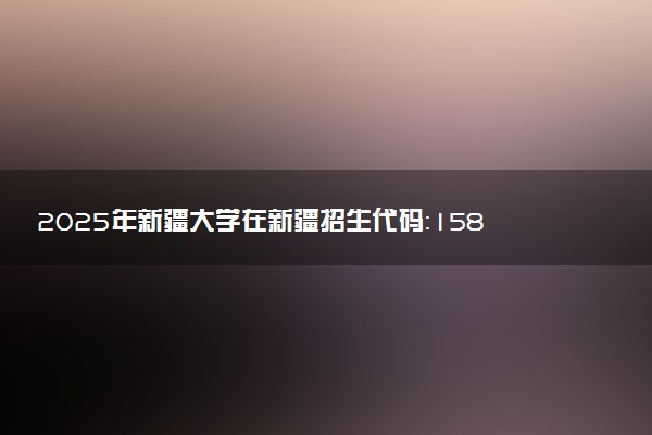 2025年新疆大学在新疆招生代码：1582 专业代码及报考指南