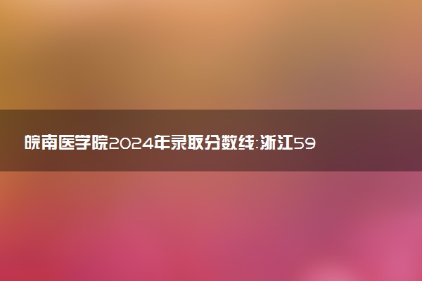 皖南医学院2024年录取分数线：浙江592分领跑，安徽463分垫底 2025报考建议及事项