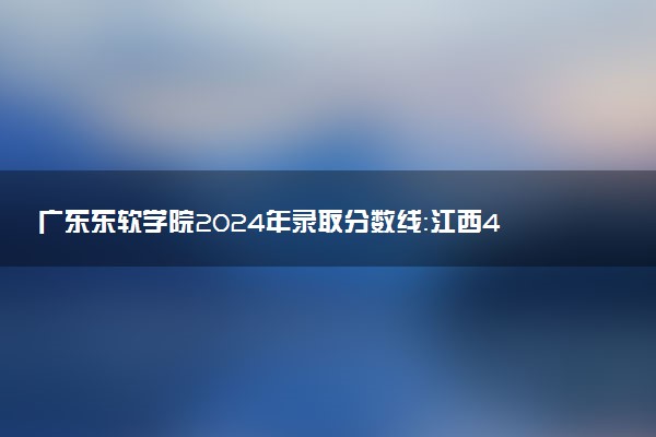 广东东软学院2024年录取分数线：江西483分领跑，广东357分垫底 2025报考建议及事项