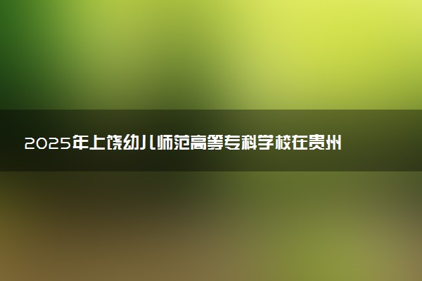 2025年上饶幼儿师范高等专科学校在贵州招生代码及专业代码 上饶幼儿师范高等专科学校贵州代码是多少？怎么查询？