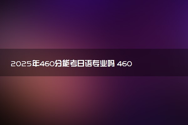 2025年460分能考日语专业吗 460分日语专业大学推荐