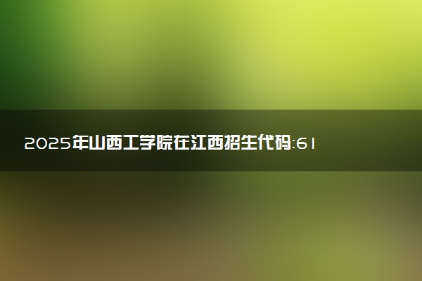 2025年山西工学院在江西招生代码：6132 专业代码及报考指南