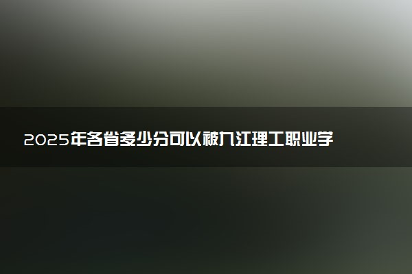 2025年各省多少分可以被九江理工职业学院录取？历年录取分数线
