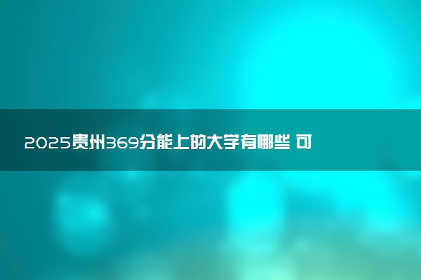 2025贵州369分能上的大学有哪些 可以报考院校名单