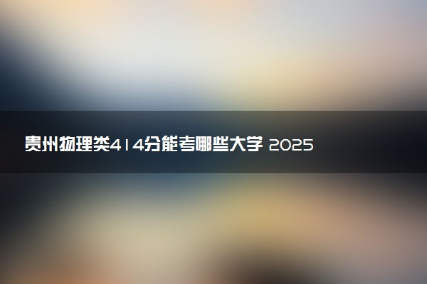 贵州物理类414分能考哪些大学 2025考生稳上的大学名单
