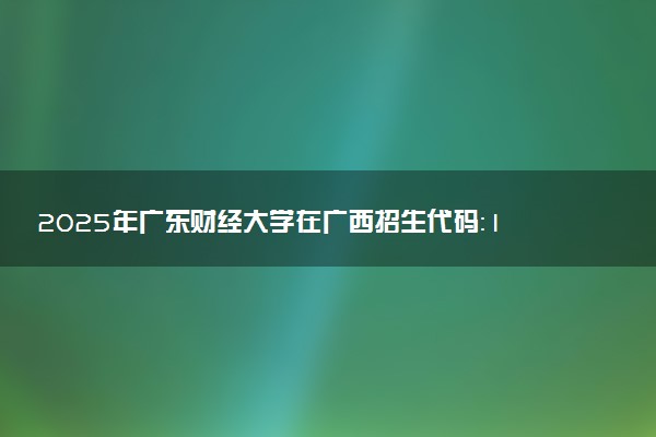 2025年广东财经大学在广西招生代码：10592 专业代码及报考指南