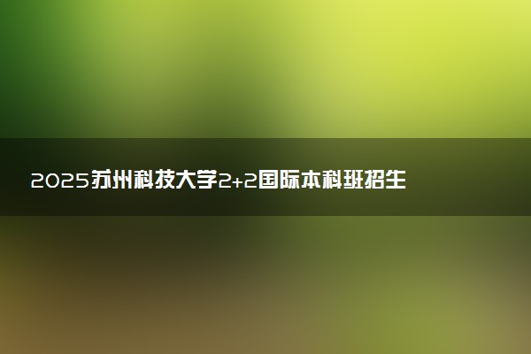 2025苏州科技大学2+2国际本科班招生人数及提交材料