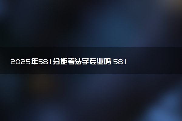 2025年581分能考法学专业吗 581分法学专业大学推荐