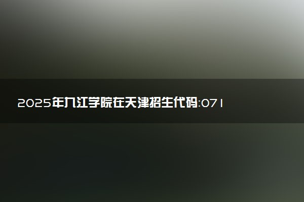 2025年九江学院在天津招生代码：0718 专业代码及报考指南