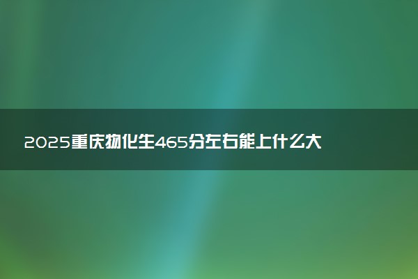 2025重庆物化生465分左右能上什么大学 可以报考的院校名单
