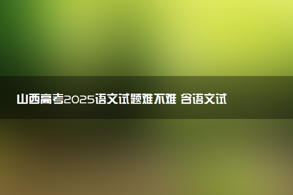 山西高考2025语文试题难不难 含语文试卷估分方法