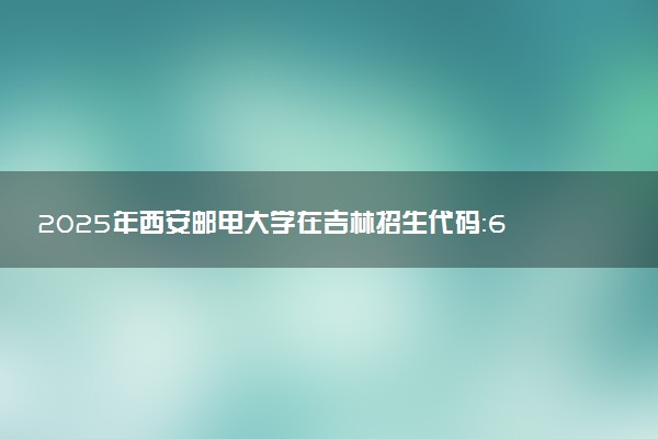 2025年西安邮电大学在吉林招生代码：6118 专业代码及报考指南