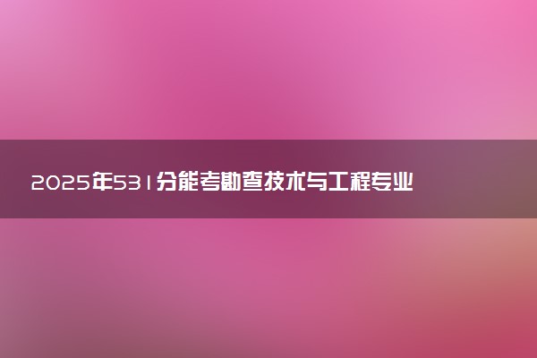 2025年531分能考勘查技术与工程专业吗 531分勘查技术与工程专业大学推荐