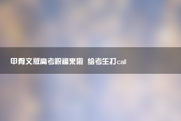 甲骨文版高考祝福来啦 给考生打call
