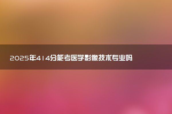 2025年414分能考医学影像技术专业吗 414分医学影像技术专业大学推荐