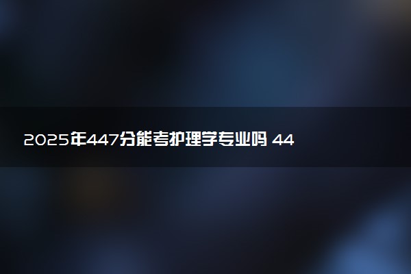 2025年447分能考护理学专业吗 447分护理学专业大学推荐