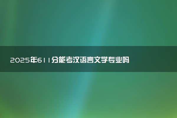 2025年611分能考汉语言文学专业吗 611分汉语言文学专业大学推荐