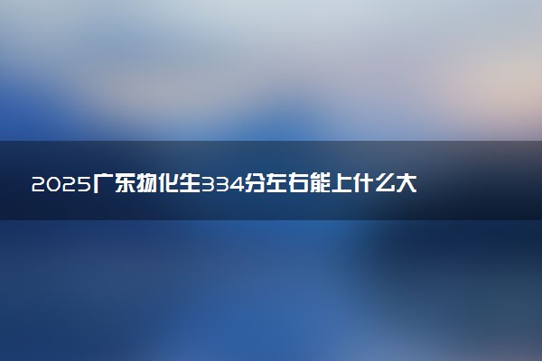 2025广东物化生334分左右能上什么大学 可以报考的院校名单
