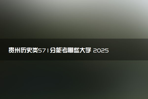 贵州历史类571分能考哪些大学 2025考生稳上的大学名单