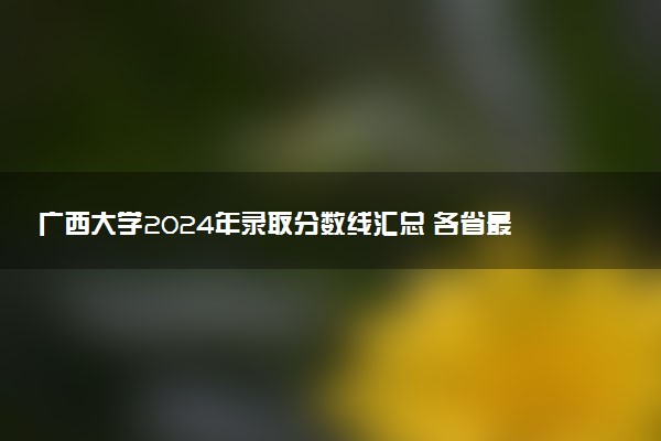 广西大学2024年录取分数线汇总 各省最低分与位次排名及2025报考指南