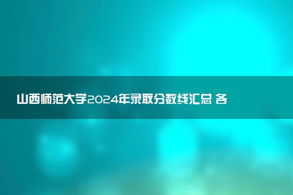 山西师范大学2024年录取分数线汇总 各省最低分与位次排名及2025报考指南
