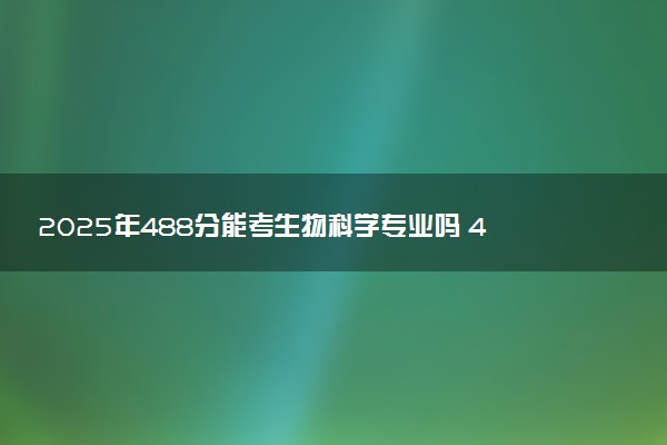 2025年488分能考生物科学专业吗 488分生物科学专业大学推荐