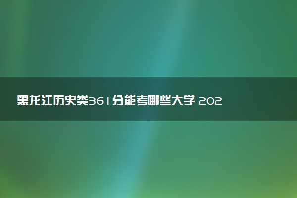 黑龙江历史类361分能考哪些大学 2025考生稳上的大学名单