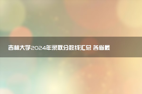 吉林大学2024年录取分数线汇总 各省最低分与位次排名及2025报考指南