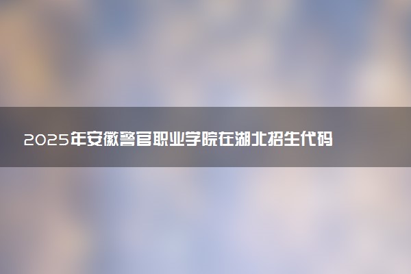 2025年安徽警官职业学院在湖北招生代码：M932 专业代码及报考指南