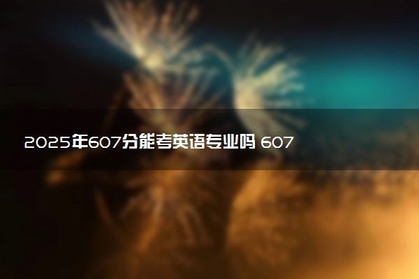 2025年607分能考英语专业吗 607分英语专业大学推荐