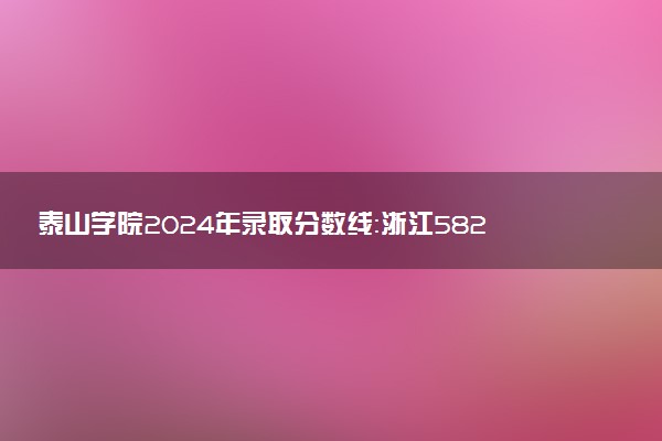 泰山学院2024年录取分数线：浙江582分领跑，青海358分垫底 2025报考建议及事项