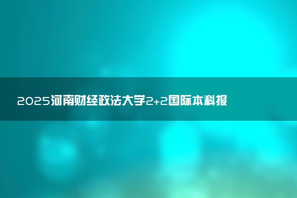 2025河南财经政法大学2+2国际本科报名时间及入口