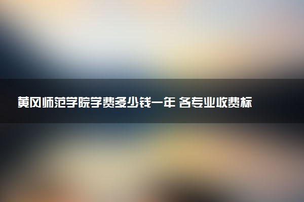 黄冈师范学院学费多少钱一年 各专业收费标准（2025年参考）