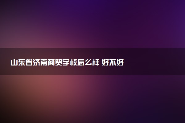 山东省济南商贸学校怎么样 好不好