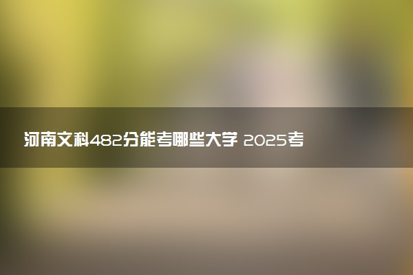 河南文科482分能考哪些大学 2025考生稳上的大学名单