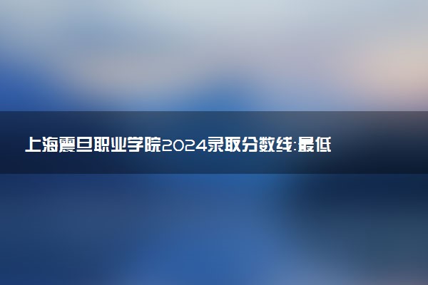 上海震旦职业学院2024录取分数线：最低102分 附2025年报考建议及注意事项