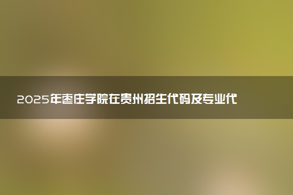 2025年枣庄学院在贵州招生代码及专业代码 枣庄学院贵州代码是多少？怎么查询？