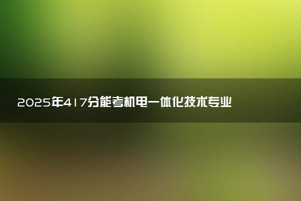 2025年417分能考机电一体化技术专业吗 417分机电一体化技术专业大学推荐