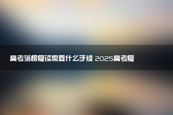 高考落榜复读需要什么手续 2025高考复读最新流程