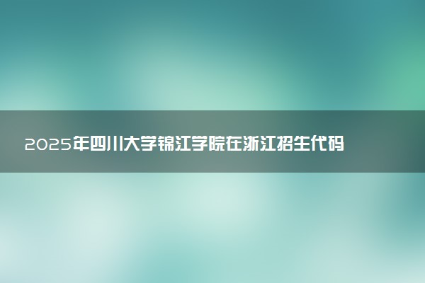 2025年四川大学锦江学院在浙江招生代码：5122 专业代码及报考指南