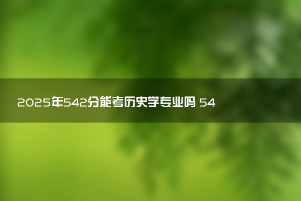 2025年542分能考历史学专业吗 542分历史学专业大学推荐
