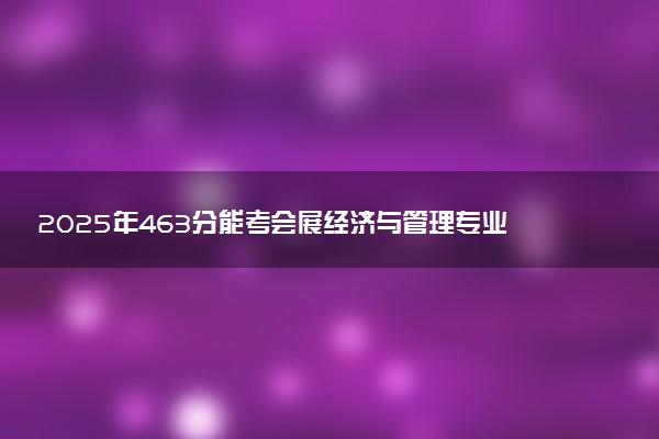 2025年463分能考会展经济与管理专业吗 463分会展经济与管理专业大学推荐