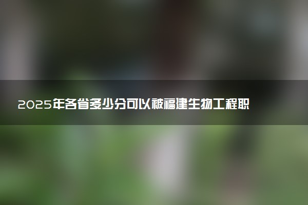 2025年各省多少分可以被福建生物工程职业技术学院录取？历年录取分数线