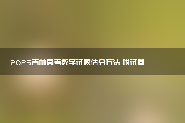 2025吉林高考数学试题估分方法 附试卷评析及难不难（全国二卷）