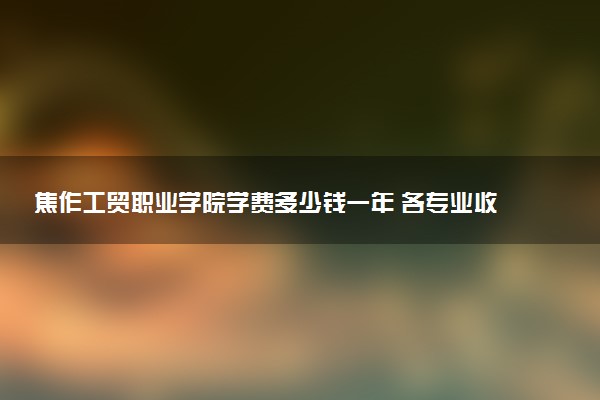 焦作工贸职业学院学费多少钱一年 各专业收费标准（2025年参考）