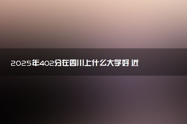 2025年402分在四川上什么大学好 近三年录取分数线是多少