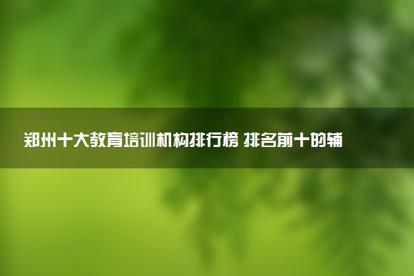 郑州十大教育培训机构排行榜 排名前十的辅导机构