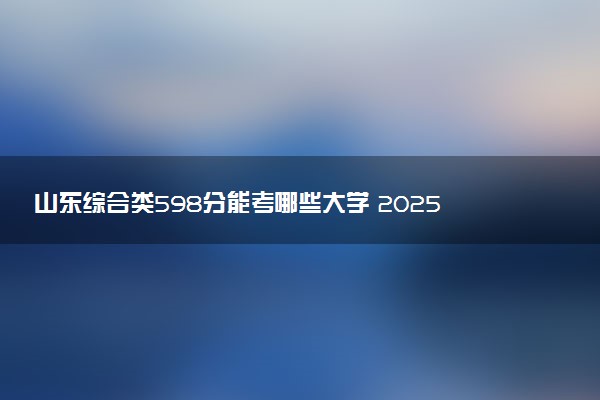 山东综合类598分能考哪些大学 2025考生稳上的大学名单