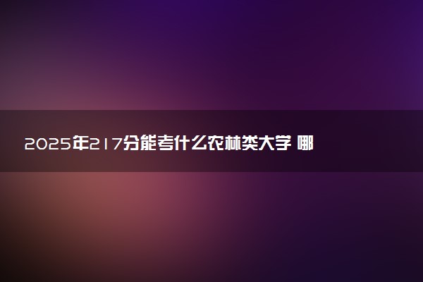 2025年217分能考什么农林类大学 哪些大学值得报