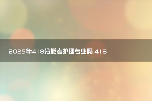 2025年418分能考护理专业吗 418分护理专业大学推荐